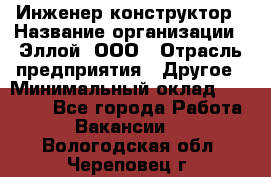 Инженер-конструктор › Название организации ­ Эллой, ООО › Отрасль предприятия ­ Другое › Минимальный оклад ­ 25 000 - Все города Работа » Вакансии   . Вологодская обл.,Череповец г.